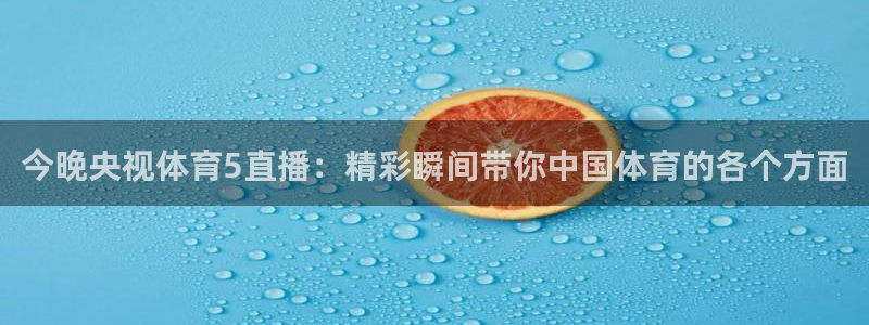 nba直播360高清直播：今晚央视体育5直播：精彩瞬间带你中国体育的各个方面