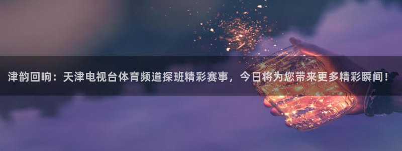 雨燕直播360：津韵回响：天津电视台体育频道探班精彩赛事，今日将为您带来更多精彩瞬间！