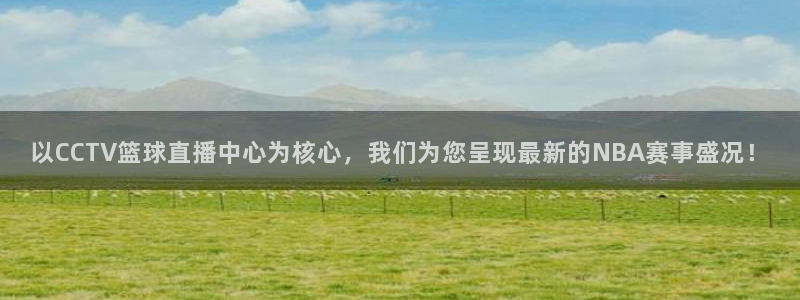 360体育无插件直播高清：以CCTV篮球直播中心为核心，我们为您呈现最新的NBA赛事盛况！